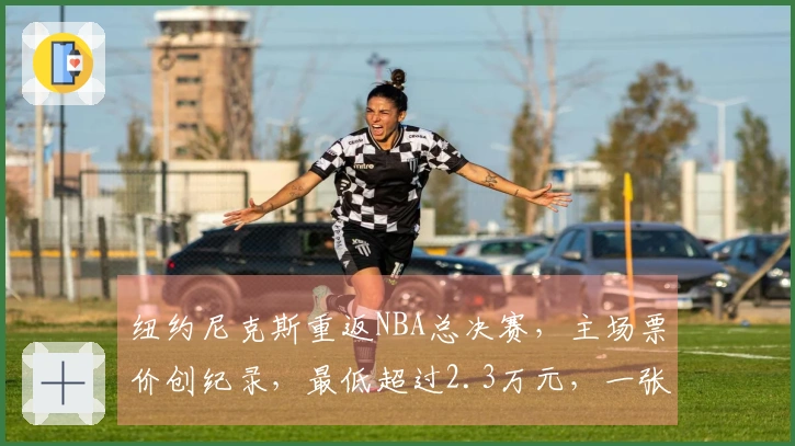 纽约尼克斯重返NBA总决赛,主场票价创纪录,最低超过2.3万元,一张票相当于去年所有7场的总和