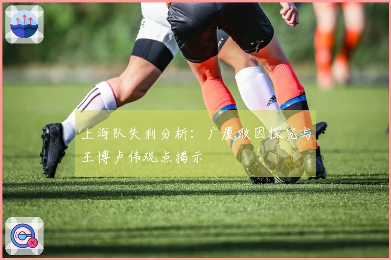 上海队失利分析：广厦败因探究与王博卢伟观点揭示